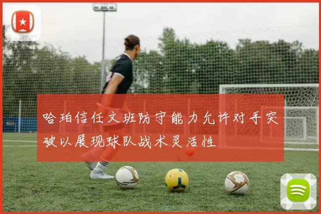 哈珀信任文班防守能力允许对手突破以展现球队战术灵活性