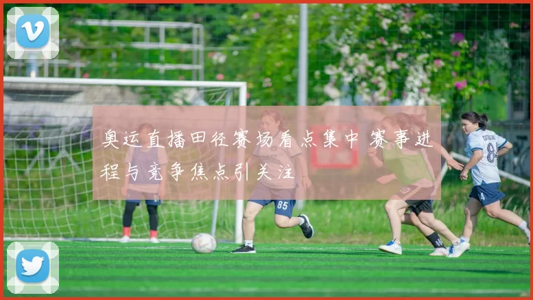 奥运直播田径赛场看点集中 赛事进程与竞争焦点引关注