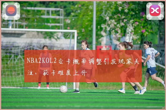 NBA2KOL2合卡概率调整引发玩家关注，获卡难度上升