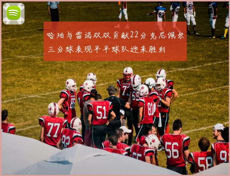 哈珀与雷诺双双贡献22分克尼佩尔三分球表现平平球队迎来胜利