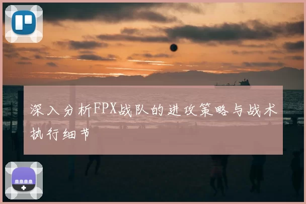 深入分析FPX战队的进攻策略与战术执行细节