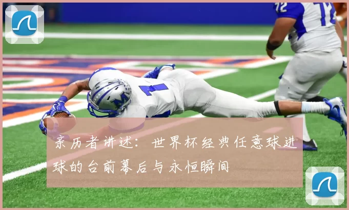 亲历者讲述：世界杯经典任意球进球的台前幕后与永恒瞬间