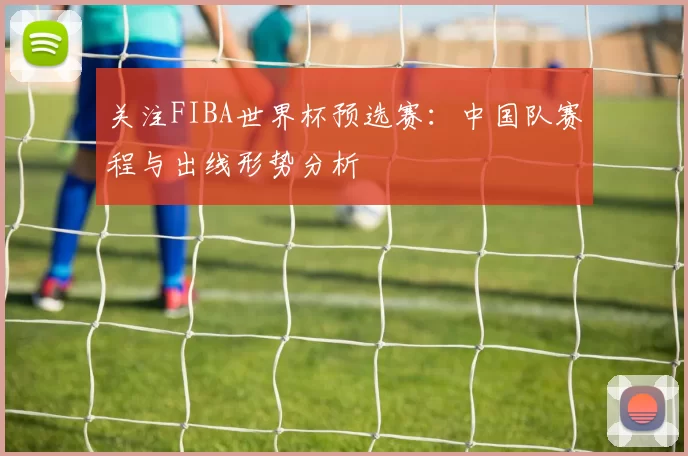 关注FIBA世界杯预选赛：中国队赛程与出线形势分析