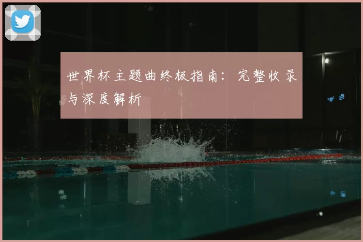 世界杯主题曲终极指南：完整收录与深度解析