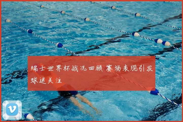 瑞士世界杯战况回顾 赛场表现引发球迷关注