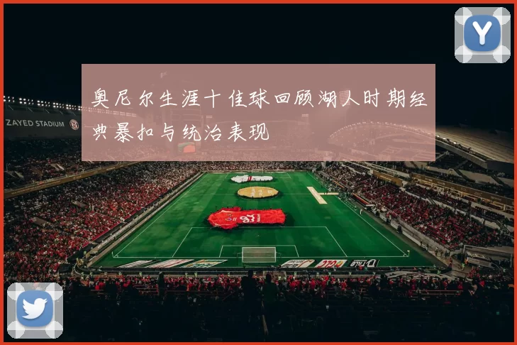 奥尼尔生涯十佳球回顾湖人时期经典暴扣与统治表现