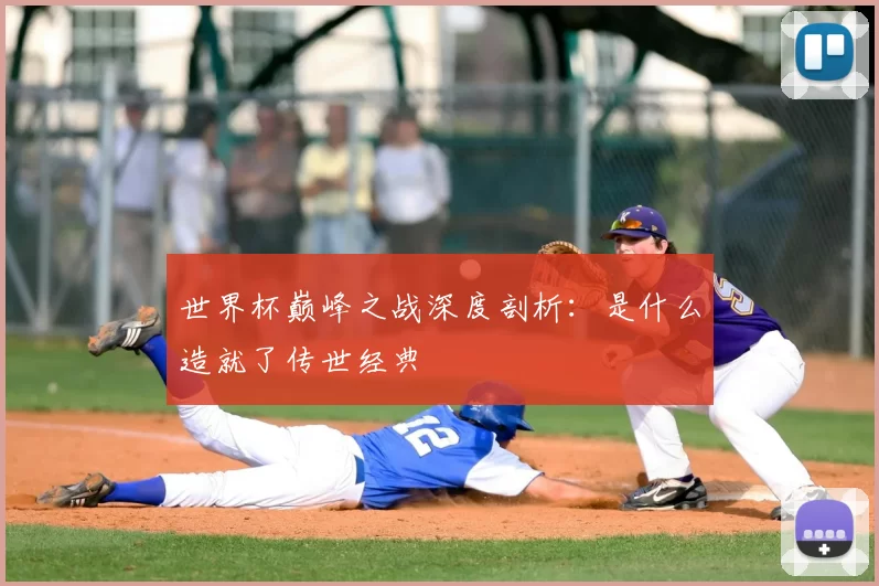 世界杯巅峰之战深度剖析：是什么造就了传世经典
