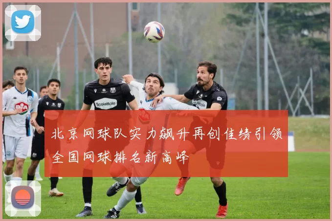 北京网球队实力飙升再创佳绩引领全国网球排名新高峰