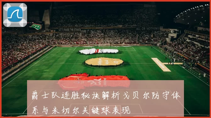 爵士队连胜秘诀解析戈贝尔防守体系与米切尔关键球表现