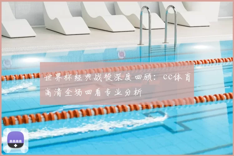世界杯经典战役深度回顾：cc体育高清全场回看专业分析