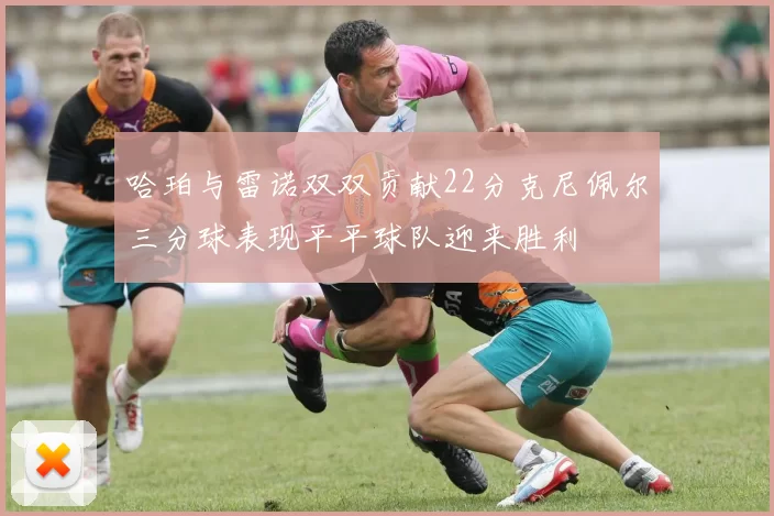 哈珀与雷诺双双贡献22分克尼佩尔三分球表现平平球队迎来胜利