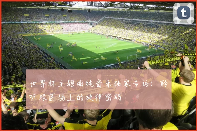 世界杯主题曲纯音乐独家专访:聆听绿茵场上的旋律密码