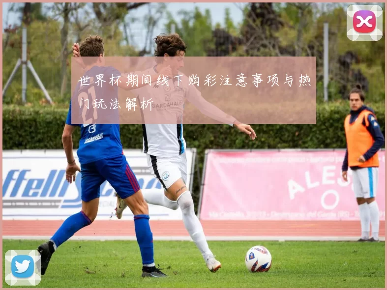 世界杯期间线下购彩注意事项与热门玩法解析