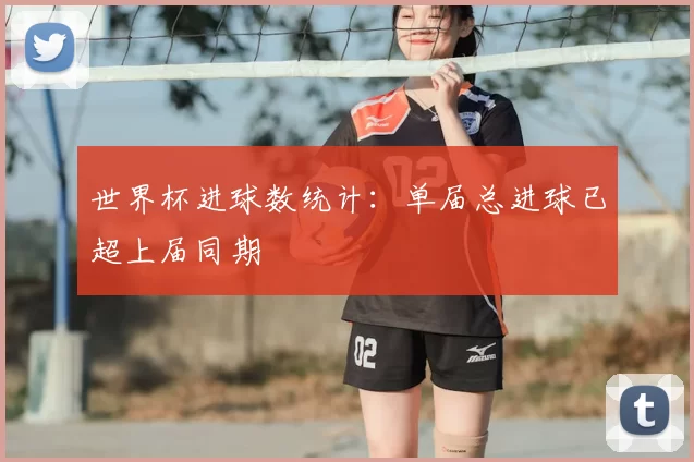 世界杯进球数统计：单届总进球已超上届同期