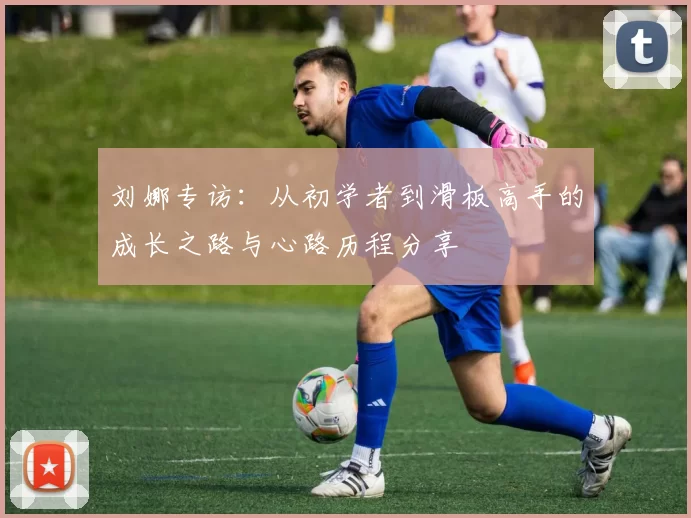 刘娜专访：从初学者到滑板高手的成长之路与心路历程分享