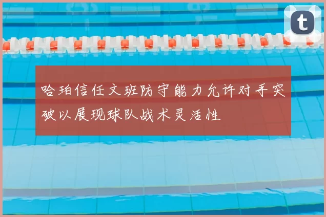 哈珀信任文班防守能力允许对手突破以展现球队战术灵活性