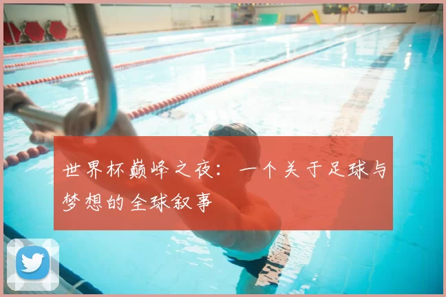 世界杯巅峰之夜：一个关于足球与梦想的全球叙事