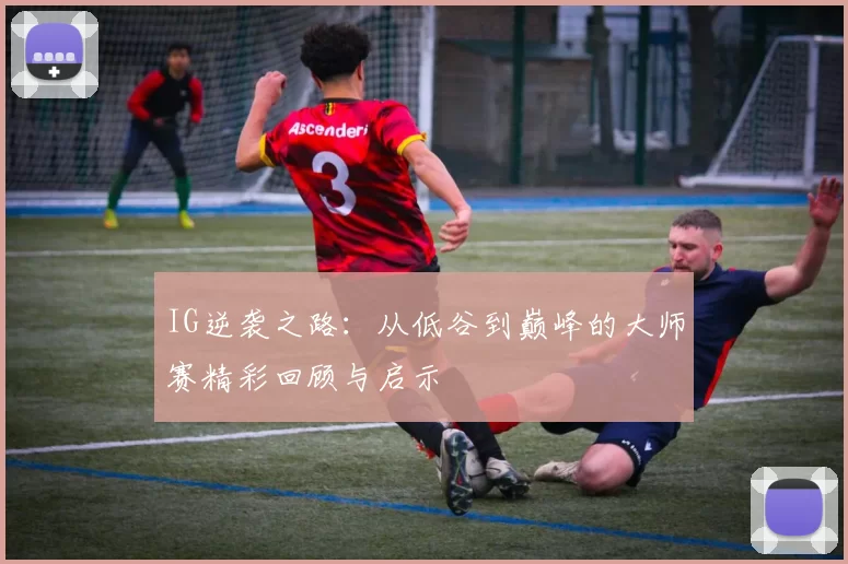 IG逆袭之路：从低谷到巅峰的大师赛精彩回顾与启示