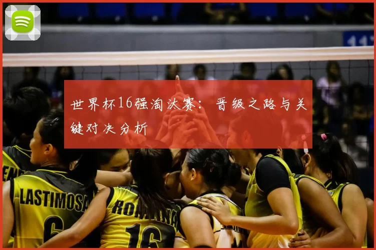 世界杯16强淘汰赛：晋级之路与关键对决分析