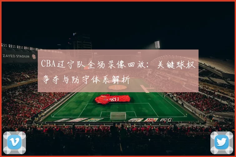 CBA辽宁队全场录像回放：关键球权争夺与防守体系解析