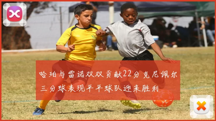 哈珀与雷诺双双贡献22分克尼佩尔三分球表现平平球队迎来胜利