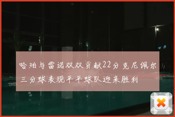 哈珀与雷诺双双贡献22分克尼佩尔三分球表现平平球队迎来胜利