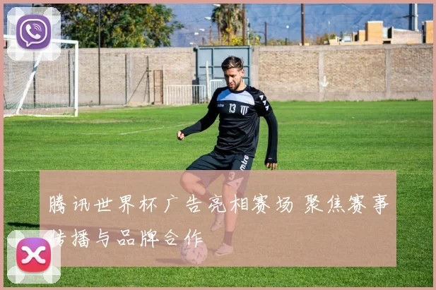 腾讯世界杯广告亮相赛场 聚焦赛事传播与品牌合作