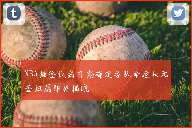 NBA抽签仪式日期确定各队命运状元签归属即将揭晓