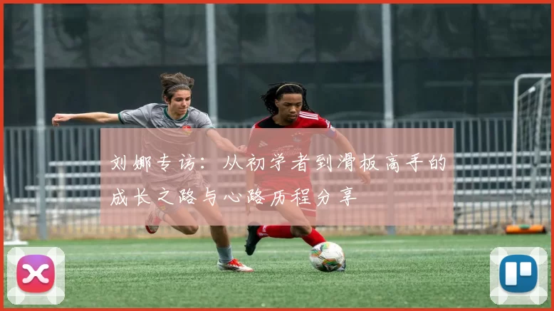 刘娜专访：从初学者到滑板高手的成长之路与心路历程分享