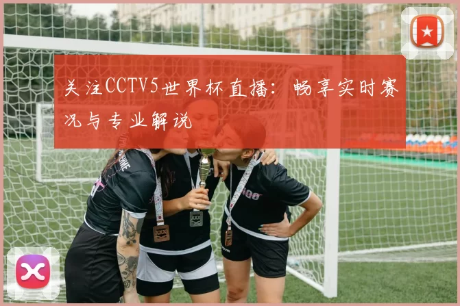 关注CCTV5世界杯直播：畅享实时赛况与专业解说