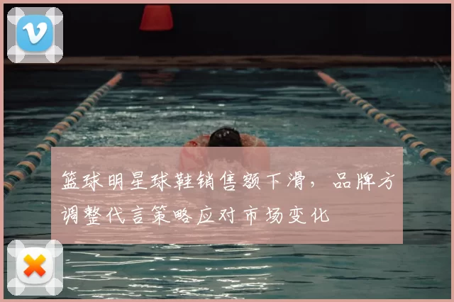 篮球明星球鞋销售额下滑，品牌方调整代言策略应对市场变化