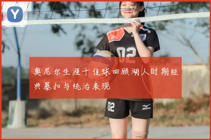 奥尼尔生涯十佳球回顾湖人时期经典暴扣与统治表现