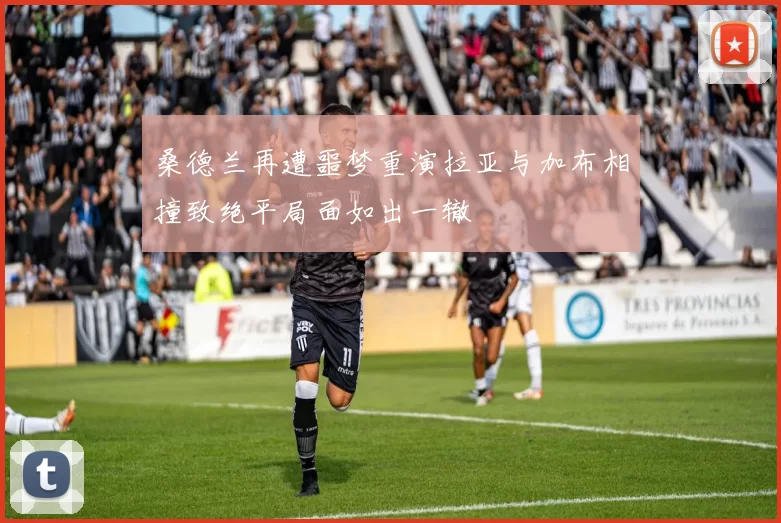 桑德兰再遭噩梦重演拉亚与加布相撞致绝平局面如出一辙