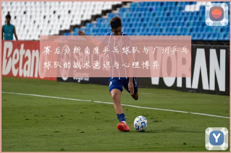 赛后分析南京乒乓球队与广州乒乓球队的战术意识与心理博弈