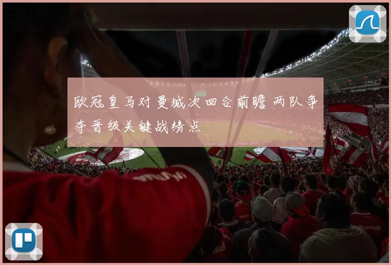 欧冠皇马对曼城次回合前瞻 两队争夺晋级关键战绩点