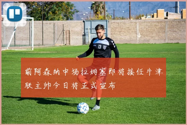 前阿森纳中场拉姆塞即将接任牛津联主帅今日将正式宣布