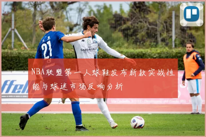 NBA联盟第一人球鞋发布新款实战性能与球迷市场反响分析