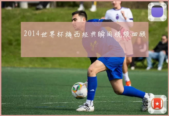 2014世界杯梅西经典瞬间视频回顾
