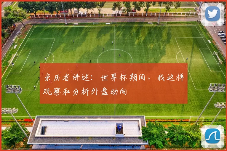 亲历者讲述:世界杯期间,我这样观察和分析外盘动向
