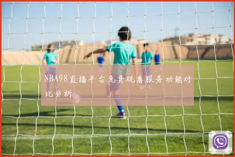 NBA98直播平台免费观看服务功能对比分析