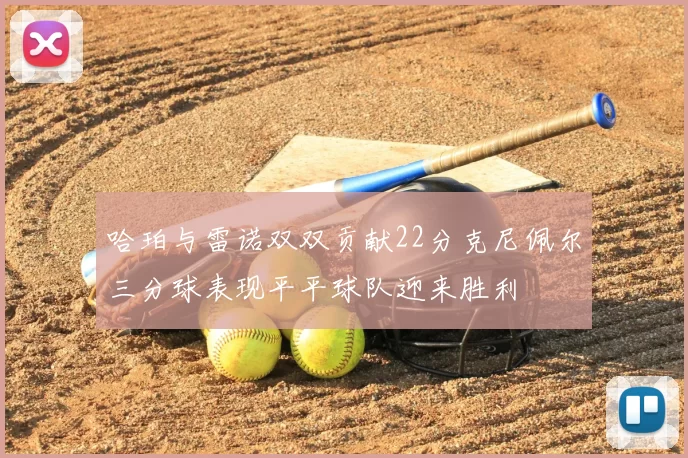 哈珀与雷诺双双贡献22分克尼佩尔三分球表现平平球队迎来胜利