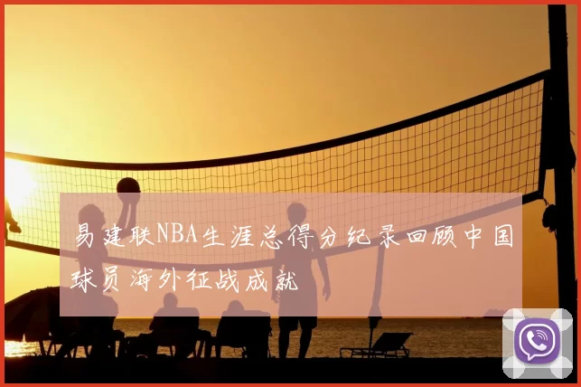 易建联NBA生涯总得分纪录回顾中国球员海外征战成就