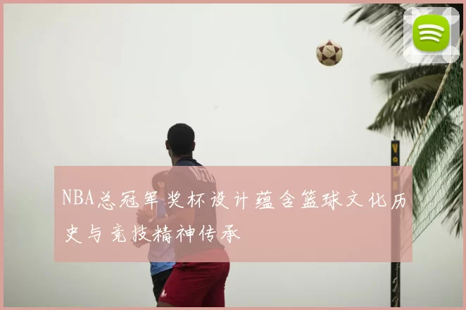 NBA总冠军奖杯设计蕴含篮球文化历史与竞技精神传承