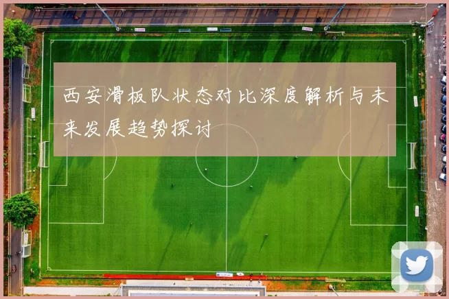 西安滑板队状态对比深度解析与未来发展趋势探讨