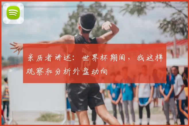 亲历者讲述：世界杯期间，我这样观察和分析外盘动向