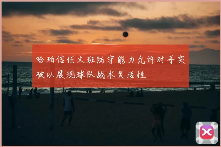 哈珀信任文班防守能力允许对手突破以展现球队战术灵活性