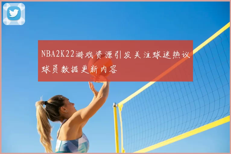 NBA2K22游戏资源引发关注球迷热议球员数据更新内容