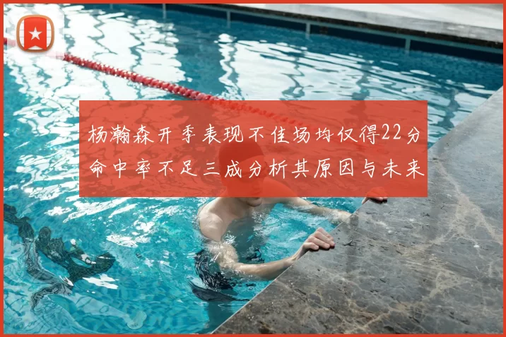 杨瀚森开季表现不佳场均仅得22分命中率不足三成分析其原因与未来发展潜力