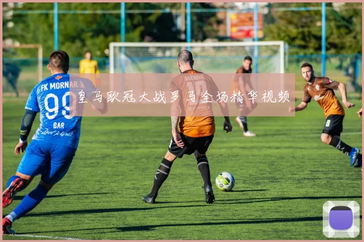 皇马欧冠大战罗马全场精华视频