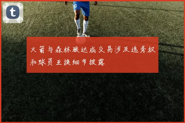火箭与森林狼达成交易涉及选秀权和球员互换细节披露